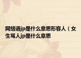 网络语jp是什么意思形容人（女生骂人jp是什么意思
