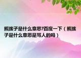 熊孩子是什么意思?百度一下（熊孩子是什么意思是骂人的吗）