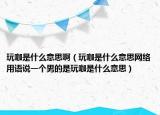 玩咖是什么意思啊（玩咖是什么意思网络用语说一个男的是玩咖是什么意思）