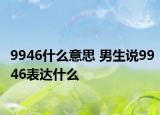 9946什么意思 男生说9946表达什么