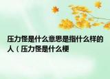 压力怪是什么意思是指什么样的人（压力怪是什么梗