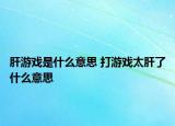 肝游戏是什么意思 打游戏太肝了什么意思