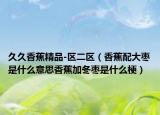 久久香蕉精品-区二区（香蕉配大枣是什么意思香蕉加冬枣是什么梗）