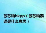 苏苏呐bkpp（苏苏呐泰语是什么意思）