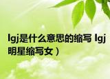 lgj是什么意思的缩写 lgj明星缩写女）