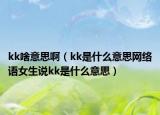 kk啥意思啊（kk是什么意思网络语女生说kk是什么意思）