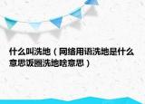 什么叫洗地（网络用语洗地是什么意思饭圈洗地啥意思）