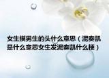 女生摸男生的头什么意思（泥奏凯是什么意思女生发泥奏凯什么梗）