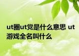 ut圈ut党是什么意思 ut游戏全名叫什么
