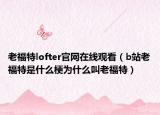 老福特lofter官网在线观看（b站老福特是什么梗为什么叫老福特）