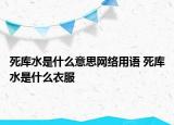 死库水是什么意思网络用语 死库水是什么衣服