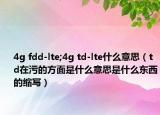 4g fdd-lte;4g td-lte什么意思（td在污的方面是什么意思是什么东西的缩写）