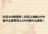 抖音145啥意思（抖音上说的1450是什么意思骂人1450是什么意思）