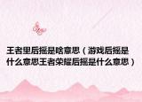 王者里后摇是啥意思（游戏后摇是什么意思王者荣耀后摇是什么意思）