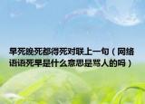 早死晚死都得死对联上一句（网络语语死早是什么意思是骂人的吗）