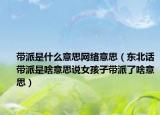 带派是什么意思网络意思（东北话带派是啥意思说女孩子带派了啥意思）