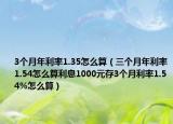 3个月年利率1.35怎么算（三个月年利率1.54怎么算利息1000元存3个月利率1.54%怎么算）