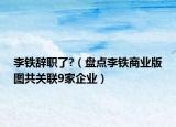 李铁辞职了?（盘点李铁商业版图共关联9家企业）