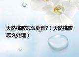 天然桃胶怎么处理?（天然桃胶怎么处理）