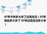07年今年多大岁了过完生日（07年现在多少岁了 07年过完生日多少岁）
