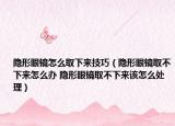 隐形眼镜怎么取下来技巧（隐形眼镜取不下来怎么办 隐形眼镜取不下来该怎么处理）