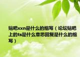 贴吧xxn是什么的缩写（论坛贴吧上的ts是什么意思回复是什么的缩写）
