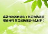 高效换热器有哪些（常见换热器是哪些材料 常见换热器是什么材料）