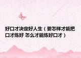 好口才决定好人生（要怎样才能把口才练好 怎么才能练好口才）