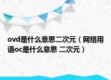 ovd是什么意思二次元（网络用语oc是什么意思 二次元）