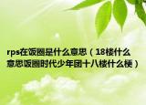 rps在饭圈是什么意思（18楼什么意思饭圈时代少年团十八楼什么梗）