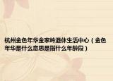 杭州金色年华金家岭退休生活中心（金色年华是什么意思是指什么年龄段）