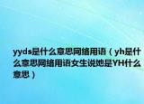 yyds是什么意思网络用语（yh是什么意思网络用语女生说她是YH什么意思）