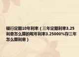 银行定期10年利率（三年定期利率3.25利息怎么算的呢年利率3.25000%存三年怎么算利息）