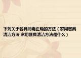 下列关于餐具消毒正确的方法（家用餐具清洁方法 家用餐具清洁方法是什么）
