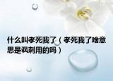 什么叫孝死我了（孝死我了啥意思是讽刺用的吗）