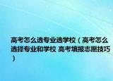 高考怎么选专业选学校（高考怎么选择专业和学校 高考填报志愿技巧）