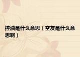 控油是什么意思（空友是什么意思啊）