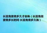 长豆角要煮多久才会熟（长豆角需要煮多长时间 长豆角煮多久熟）