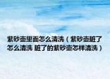 紫砂壶里面怎么清洗（紫砂壶脏了怎么清洗 脏了的紫砂壶怎样清洗）