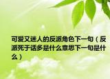 可爱又迷人的反派角色下一句（反派死于话多是什么意思下一句是什么）