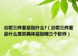 谷歌三件套是指什么?（谷歌三件套是什么意思具体是指哪三个软件）