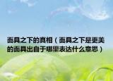 面具之下的真相（面具之下是更美的面具出自于哪里表达什么意思）