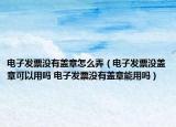 电子发票没有盖章怎么弄（电子发票没盖章可以用吗 电子发票没有盖章能用吗）