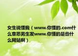 女生说懂我（www.你懂的.com什么意思男生发www.你懂的是些什么网站啊）