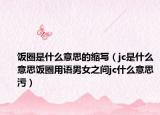 饭圈是什么意思的缩写（jc是什么意思饭圈用语男女之间jc什么意思污）