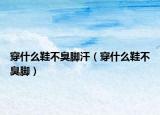 穿什么鞋不臭脚汗（穿什么鞋不臭脚）