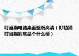 叮当猫电脑桌面壁纸高清（盯裆猫 叮当猫到底是个什么梗）