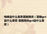 特典是什么意思饭圈用语（饭圈gct是什么意思 饭圈用语gct是什么意思）