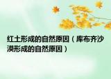 红土形成的自然原因（库布齐沙漠形成的自然原因）