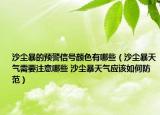 沙尘暴的预警信号颜色有哪些（沙尘暴天气需要注意哪些 沙尘暴天气应该如何防范）